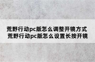 荒野行动pc版怎么调整开镜方式 荒野行动pc版怎么设置长按开镜